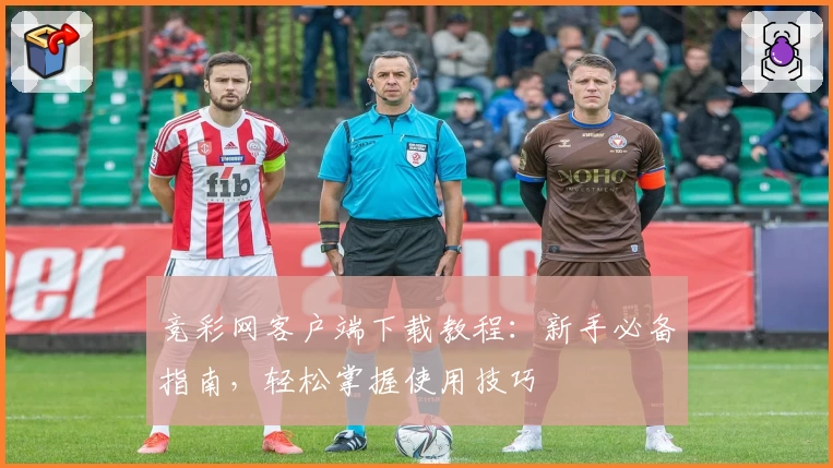 竞彩网客户端下载教程：新手必备指南，轻松掌握使用技巧