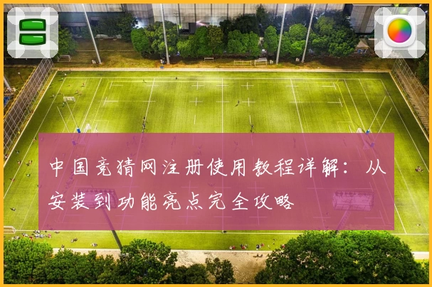 中国竞猜网注册使用教程详解：从安装到功能亮点完全攻略