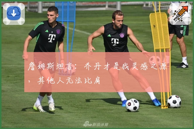 詹姆斯坦言:乔丹才是我灵感之源,其他人无法比肩