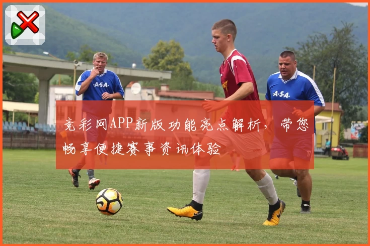 竞彩网APP新版功能亮点解析，带您畅享便捷赛事资讯体验