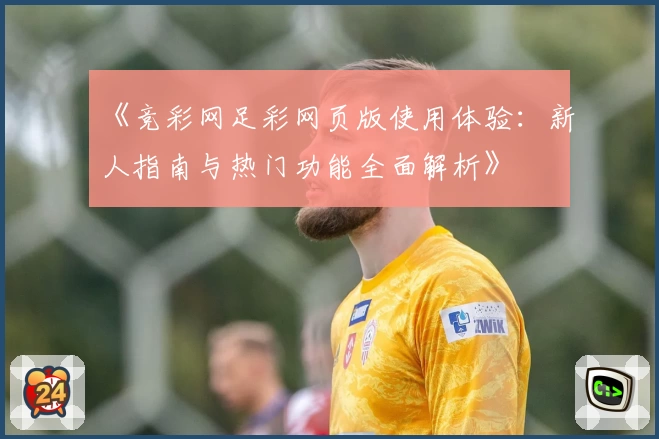 《竞彩网足彩网页版使用体验：新人指南与热门功能全面解析》