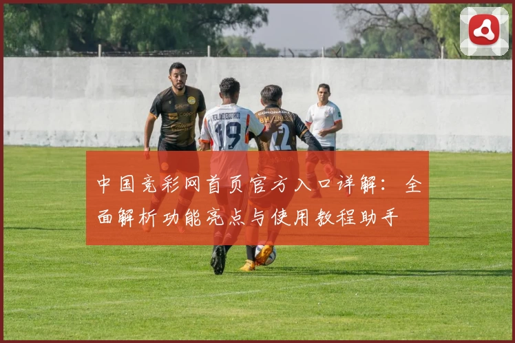 中国竞彩网首页官方入口详解：全面解析功能亮点与使用教程助手