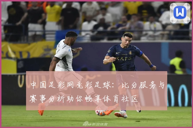 中国足彩网竞彩足球：比分服务与赛事分析助你畅享体育社区