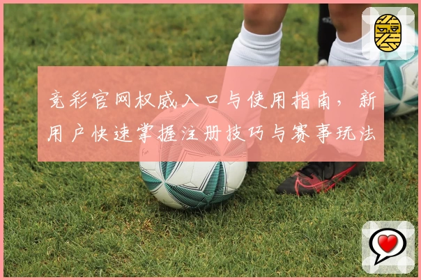 竞彩官网权威入口与使用指南，新用户快速掌握注册技巧与赛事玩法