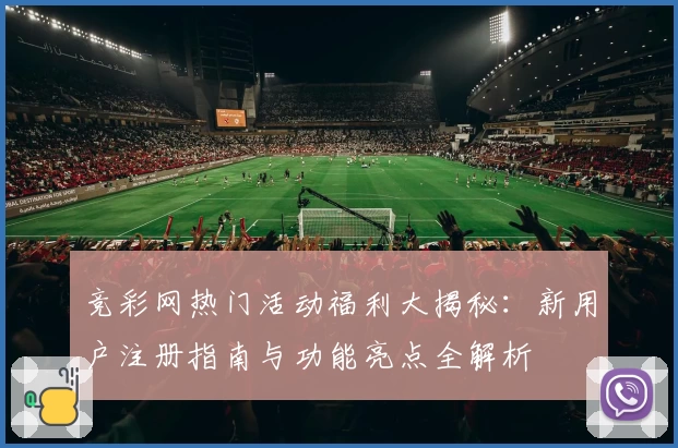 竞彩网热门活动福利大揭秘：新用户注册指南与功能亮点全解析