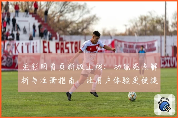 竞彩网首页新版上线：功能亮点解析与注册指南，让用户体验更便捷
