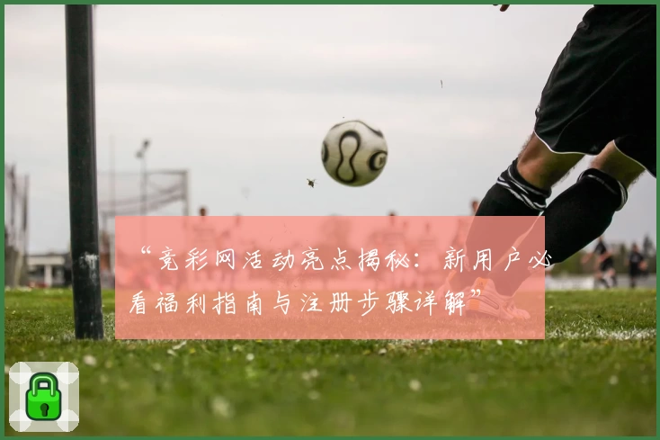 “竞彩网活动亮点揭秘：新用户必看福利指南与注册步骤详解”