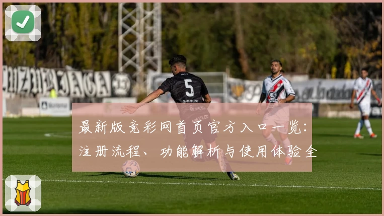 最新版竞彩网首页官方入口一览：注册流程、功能解析与使用体验全攻略