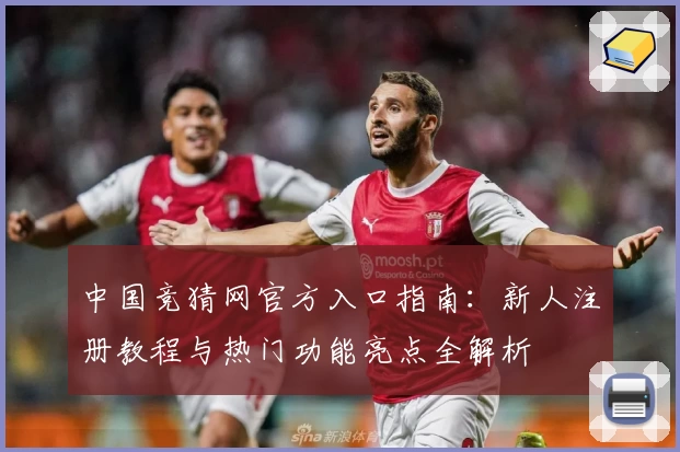 中国竞猜网官方入口指南：新人注册教程与热门功能亮点全解析