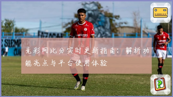 竞彩网比分实时更新指南：解析功能亮点与平台使用体验