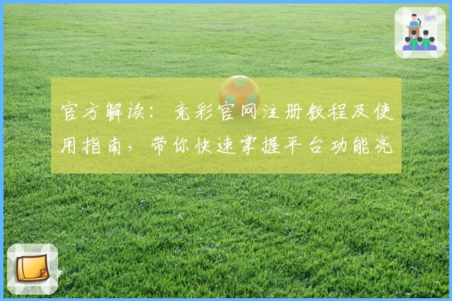 官方解读：竞彩官网注册教程及使用指南，带你快速掌握平台功能亮点