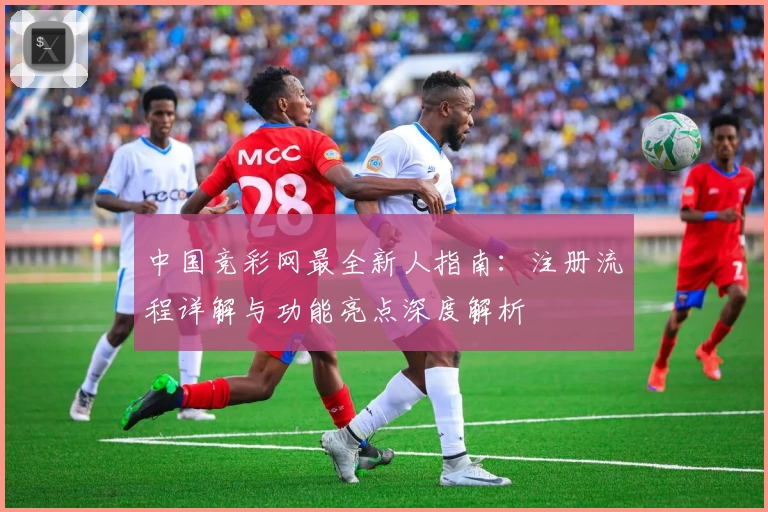 中国竞彩网最全新人指南：注册流程详解与功能亮点深度解析