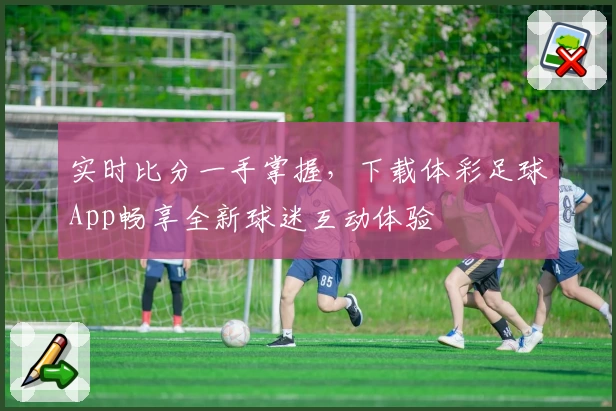 实时比分一手掌握，下载体彩足球App畅享全新球迷互动体验