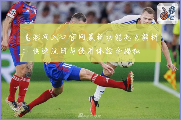竞彩网入口官网最新功能亮点解析：快速注册与使用体验全揭秘
