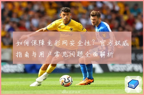 如何保障竞彩网安全性?官方权威指南与用户常见问题全面解析