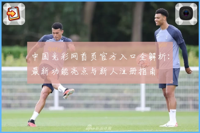 中国竞彩网首页官方入口全解析：最新功能亮点与新人注册指南
