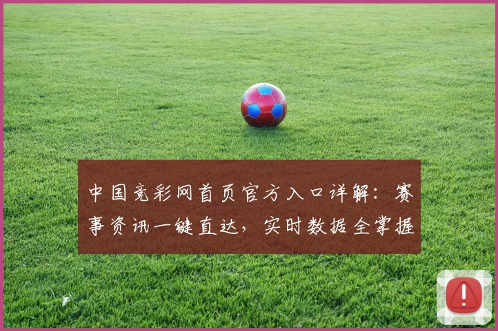 中国竞彩网首页官方入口详解：赛事资讯一键直达，实时数据全掌握