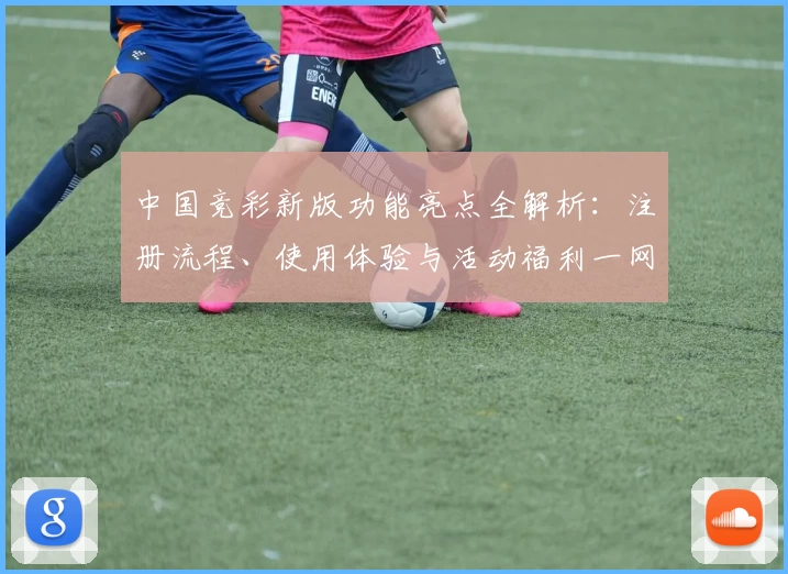 中国竞彩新版功能亮点全解析：注册流程、使用体验与活动福利一网打尽
