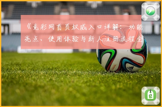 《竟彩网首页权威入口详解:功能亮点、使用体验与新人注册流程全解析》