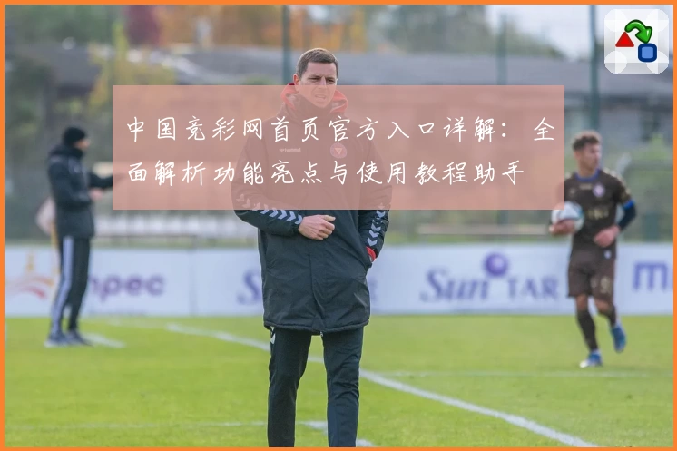 中国竞彩网首页官方入口详解：全面解析功能亮点与使用教程助手