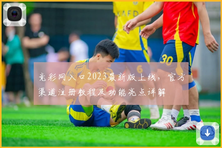 竞彩网入口2023最新版上线,官方渠道注册教程及功能亮点详解